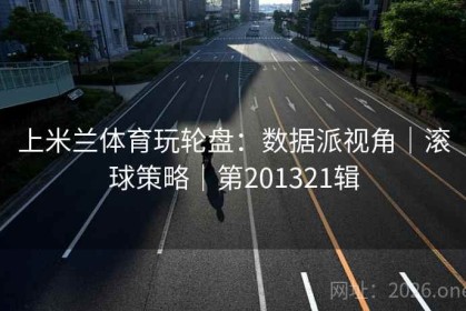 上米兰体育玩轮盘：数据派视角｜滚球策略｜第201321辑