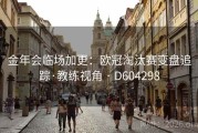 金年会临场加更：欧冠淘汰赛变盘追踪·教练视角 · D604298