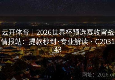 云开体育｜2026世界杯预选赛收官战情报站：提款秒到·专业解读 · C203143