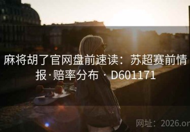 麻将胡了官网盘前速读：苏超赛前情报·赔率分布 · D601171