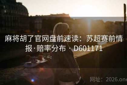 麻将胡了官网盘前速读：苏超赛前情报·赔率分布 · D601171