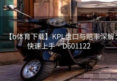 【b体育下载】KPL盘口与赔率深解：快速上手 · D601122