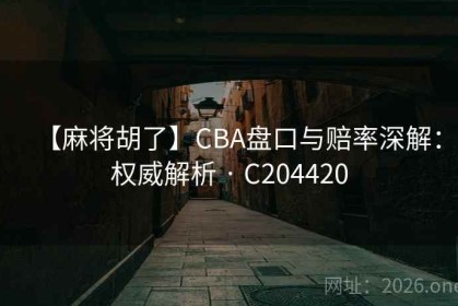 【麻将胡了】CBA盘口与赔率深解：权威解析 · C204420