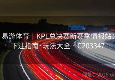 易游体育｜KPL总决赛新赛季情报站：下注指南·玩法大全 · C203347