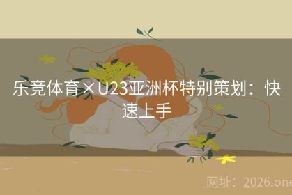 乐竞体育×U23亚洲杯特别策划：快速上手