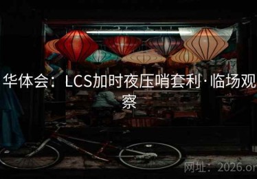 华体会：LCS加时夜压哨套利·临场观察