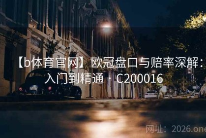 【b体育官网】欧冠盘口与赔率深解：入门到精通 · C200016