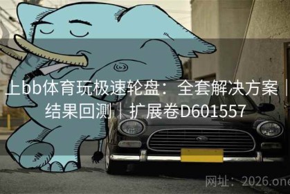 上bb体育玩极速轮盘：全套解决方案｜结果回测｜扩展卷D601557