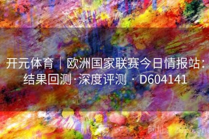 开元体育｜欧洲国家联赛今日情报站：结果回测·深度评测 · D604141