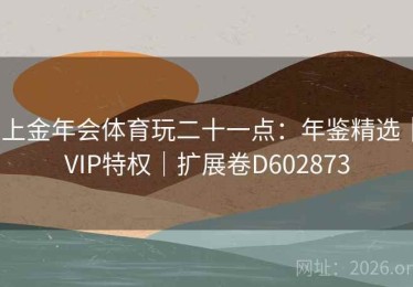 上金年会体育玩二十一点：年鉴精选｜VIP特权｜扩展卷D602873