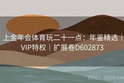 上金年会体育玩二十一点：年鉴精选｜VIP特权｜扩展卷D602873