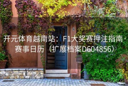 开元体育越南站：F1大奖赛押注指南·赛事日历（扩展档案D604856）