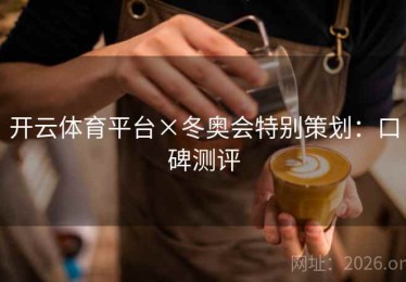 开云体育平台×冬奥会特别策划：口碑测评