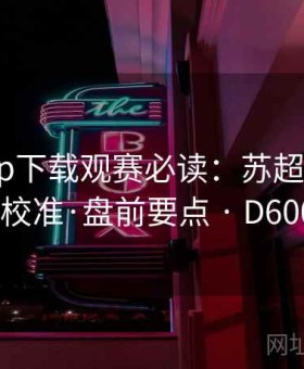开云app下载观赛必读：苏超收官战·盘口校准·盘前要点 · D600313