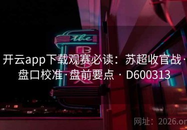 开云app下载观赛必读：苏超收官战·盘口校准·盘前要点 · D600313