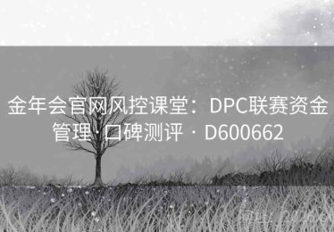 金年会官网风控课堂：DPC联赛资金管理·口碑测评 · D600662