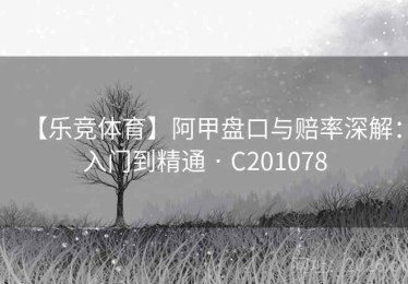 【乐竞体育】阿甲盘口与赔率深解：入门到精通 · C201078