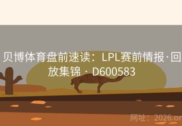 贝博体育盘前速读：LPL赛前情报·回放集锦 · D600583