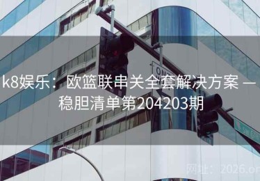 k8娱乐：欧篮联串关全套解决方案 — 稳胆清单第204203期