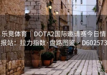 乐竞体育｜DOTA2国际邀请赛今日情报站：拉力指数·盘路图鉴 · D602573