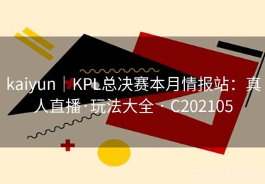 kaiyun｜KPL总决赛本月情报站：真人直播·玩法大全 · C202105