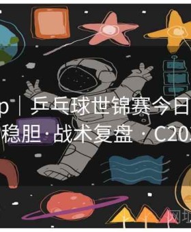 开云app｜乒乓球世锦赛今日情报站：串关稳胆·战术复盘 · C203209