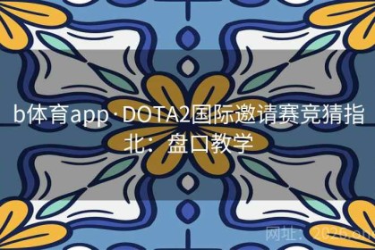 b体育app·DOTA2国际邀请赛竞猜指北：盘口教学