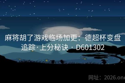 麻将胡了游戏临场加更：德超杯变盘追踪·上分秘诀 · D601302