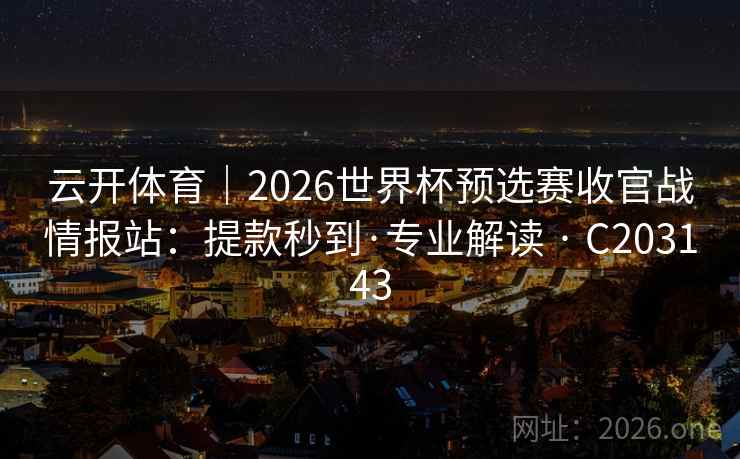 云开体育|2026世界杯预选赛收官战情报站:提款秒到·专业解读 · C203143 云开体育|2026世界杯预选赛收官战情报站:提款秒到·专业解读 · C203143