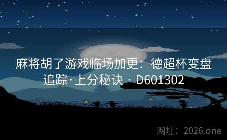 麻将胡了游戏临场加更：德超杯变盘追踪·上分秘诀 · D601302