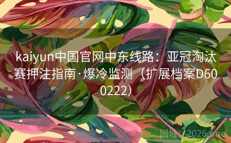 kaiyun中国官网中东线路：亚冠淘汰赛押注指南·爆冷监测（扩展档案D600222）