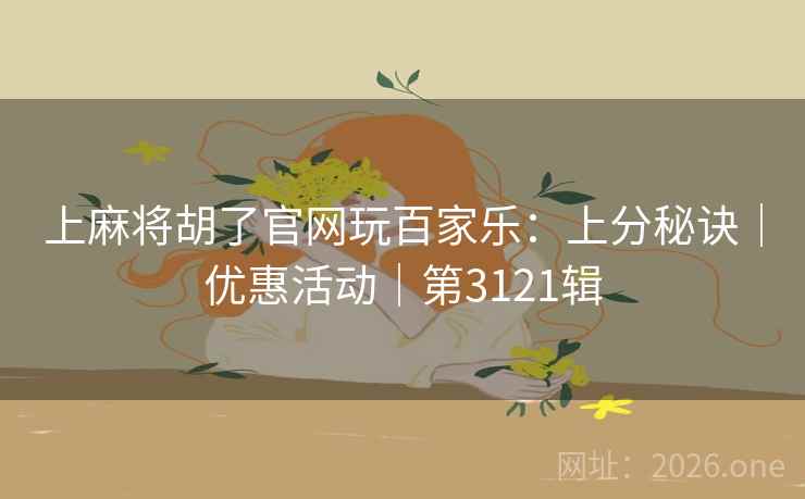 上麻将胡了官网玩百家乐:上分秘诀|优惠活动|第3121辑 上麻将胡了官网玩百家乐:上分秘诀|优惠活动|第3121辑