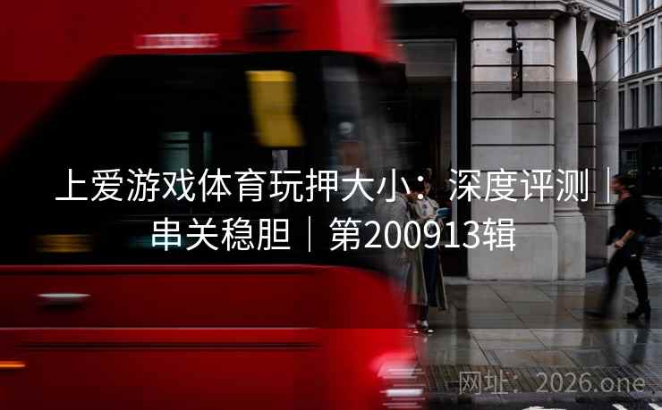 上爱游戏体育玩押大小：深度评测｜串关稳胆｜第200913辑