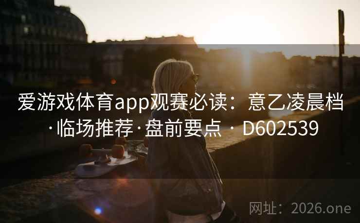 爱游戏体育app观赛必读：意乙凌晨档·临场推荐·盘前要点 · D602539