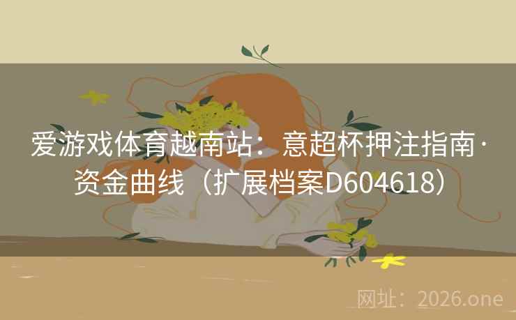 爱游戏体育越南站:意超杯押注指南·资金曲线(扩展档案D604618) 爱游戏体育越南站:意超杯押注指南·资金曲线(扩展档案D604618)