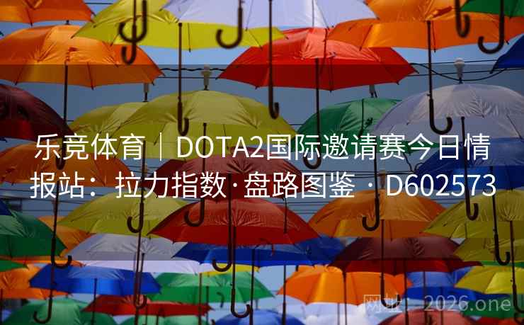 乐竞体育｜DOTA2国际邀请赛今日情报站：拉力指数·盘路图鉴 · D602573