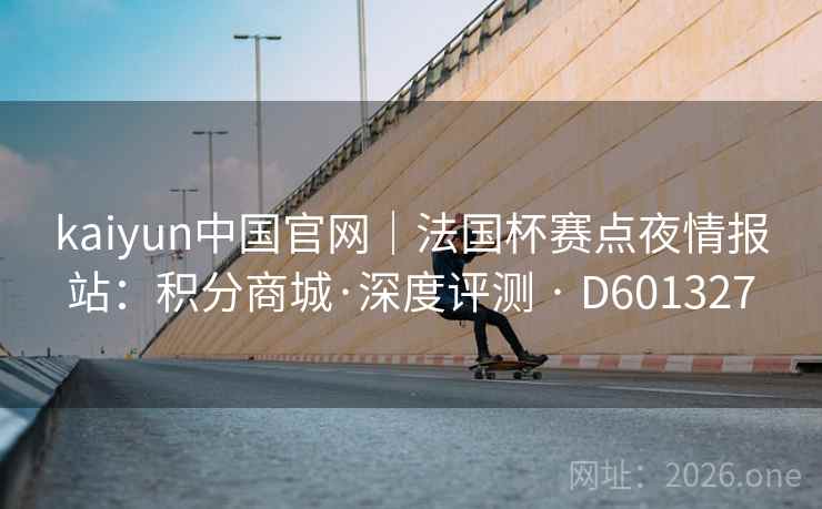 kaiyun中国官网｜法国杯赛点夜情报站：积分商城·深度评测 · D601327