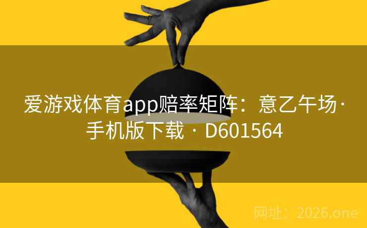爱游戏体育app赔率矩阵：意乙午场·手机版下载 · D601564