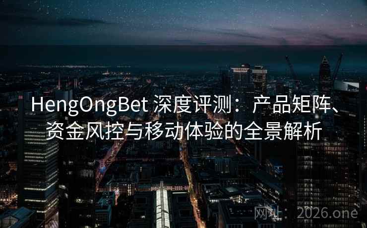 HengOngBet 深度评测：产品矩阵、资金风控与移动体验的全景解析