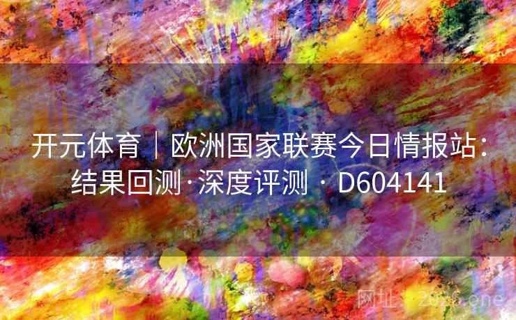 开元体育｜欧洲国家联赛今日情报站：结果回测·深度评测 · D604141