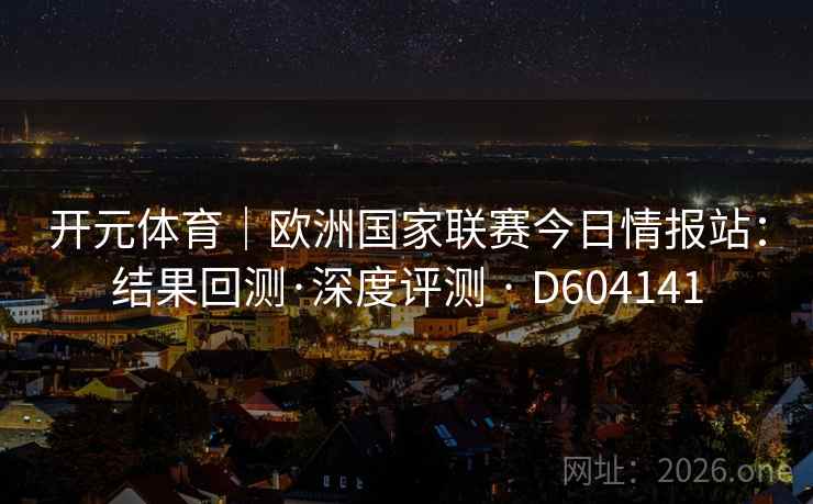开元体育｜欧洲国家联赛今日情报站：结果回测·深度评测 · D604141