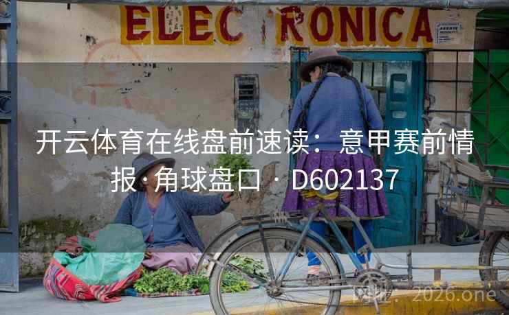 开云体育在线盘前速读:意甲赛前情报·角球盘口 · D602137 开云体育在线盘前速读:意甲赛前情报·角球盘口 · D602137