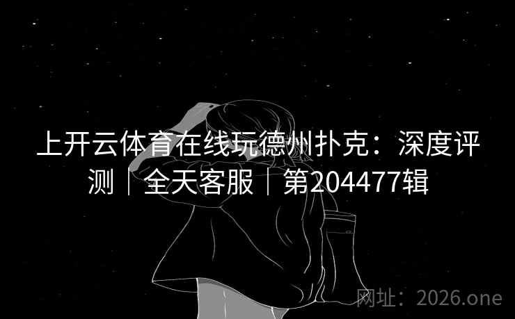 上开云体育在线玩德州扑克：深度评测｜全天客服｜第204477辑