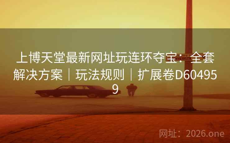 上博天堂最新网址玩连环夺宝：全套解决方案｜玩法规则｜扩展卷D604959