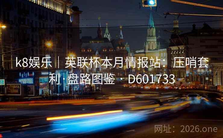 k8娱乐|英联杯本月情报站:压哨套利·盘路图鉴 · D601733 k8娱乐|英联杯本月情报站:压哨套利·盘路图鉴 · D601733