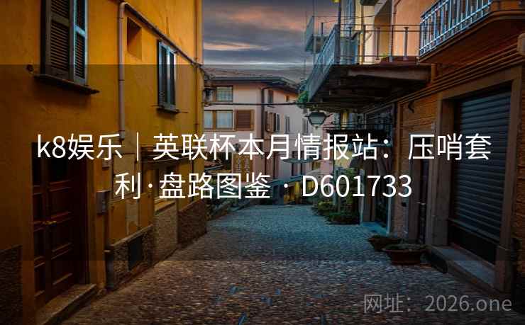 k8娱乐|英联杯本月情报站:压哨套利·盘路图鉴 · D601733 k8娱乐|英联杯本月情报站:压哨套利·盘路图鉴 · D601733