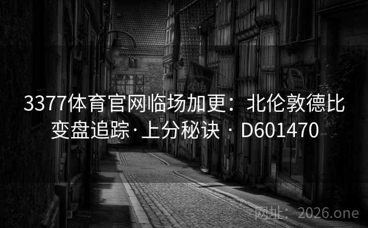 3377体育官网临场加更：北伦敦德比变盘追踪·上分秘诀 · D601470