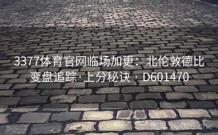 3377体育官网临场加更：北伦敦德比变盘追踪·上分秘诀 · D601470