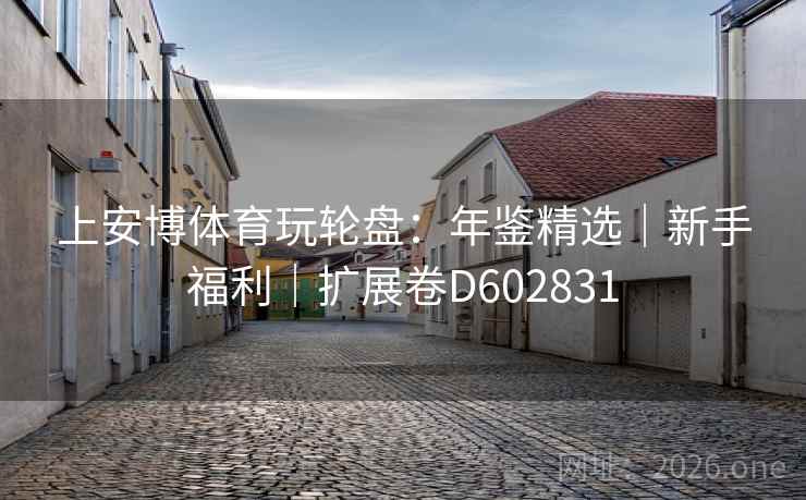 上安博体育玩轮盘：年鉴精选｜新手福利｜扩展卷D602831