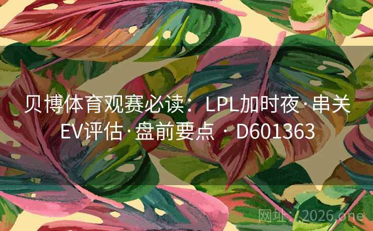 贝博体育观赛必读：LPL加时夜·串关EV评估·盘前要点 · D601363
